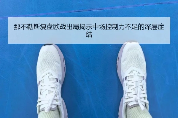 那不勒斯复盘欧战出局揭示中场控制力不足的深层症结